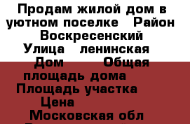 Продам жилой дом в уютном поселке › Район ­ Воскресенский › Улица ­ ленинская › Дом ­ 36 › Общая площадь дома ­ 60 › Площадь участка ­ 7 › Цена ­ 1 230 000 - Московская обл., Воскресенский р-н, Щельпино д. Недвижимость » Дома, коттеджи, дачи продажа   . Московская обл.